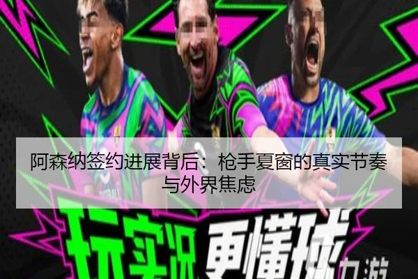 阿森纳签约进展背后：枪手夏窗的真实节奏与外界焦虑