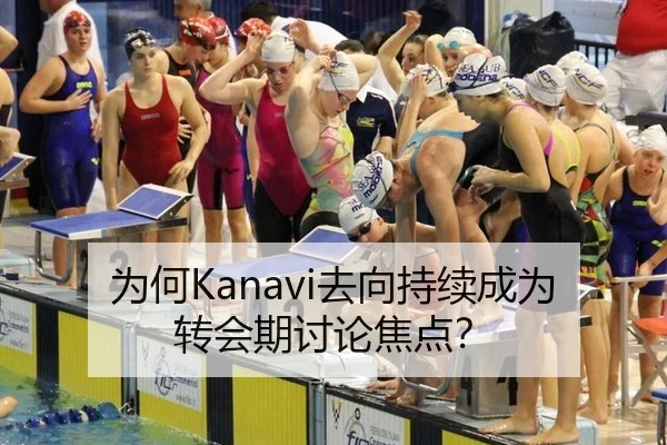 为何Kanavi去向持续成为转会期讨论焦点？